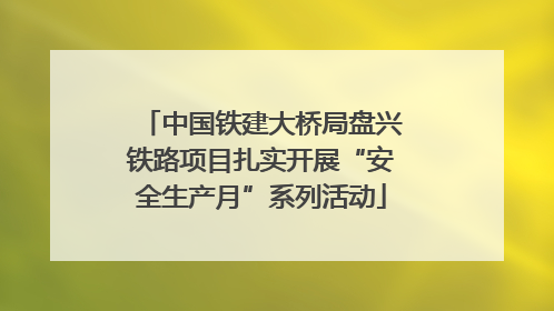 中国铁建大桥局盘兴铁路项目扎实开展“安全生产月”系列活动