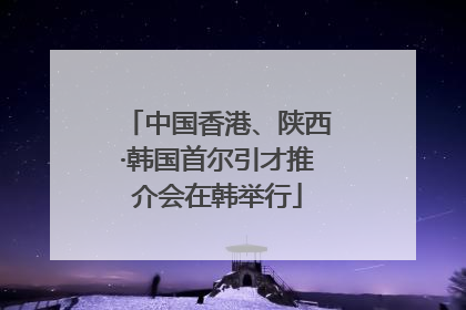 中国香港、陕西·韩国首尔引才推介会在韩举行