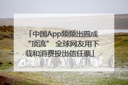 中国App频频出圈成“顶流” 全球网友用下载和消费投出信任票