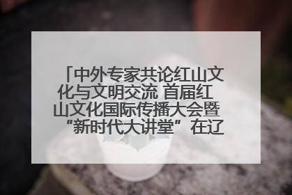 中外专家共论红山文化与文明交流 首届红山文化国际传播大会暨“新时代大讲堂”在辽宁朝阳举办
