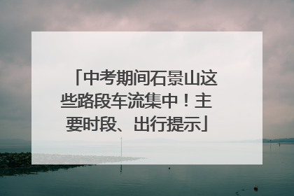 中考期间石景山这些路段车流集中！主要时段、出行提示