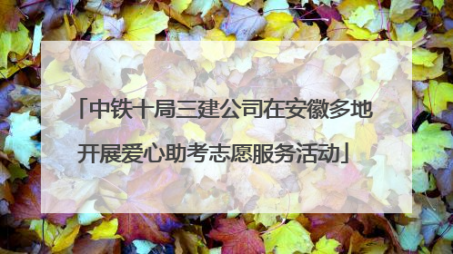 中铁十局三建公司在安徽多地开展爱心助考志愿服务活动