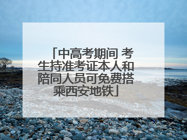 中高考期间 考生持准考证本人和陪同人员可免费搭乘西安地铁