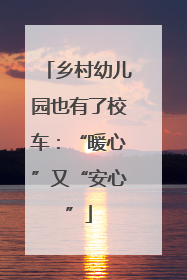乡村幼儿园也有了校车：“暖心”又“安心”