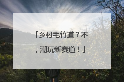乡村毛竹道？不，潮玩新赛道！