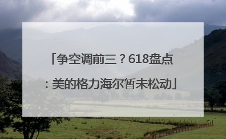 争空调前三？618盘点：美的格力海尔暂未松动