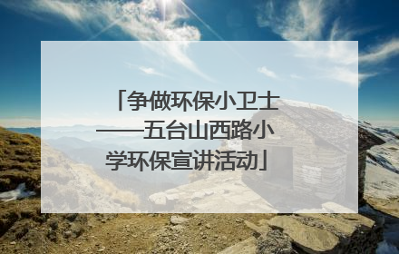 争做环保小卫士——五台山西路小学环保宣讲活动