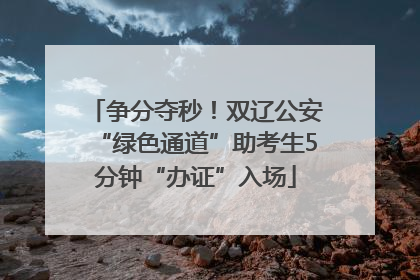 争分夺秒！双辽公安“绿色通道”助考生5分钟“办证”入场