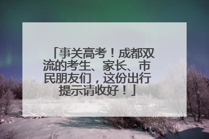 事关高考！成都双流的考生、家长、市民朋友们，这份出行提示请收好！