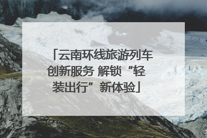 云南环线旅游列车创新服务 解锁“轻装出行”新体验