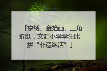 京绣、金箔画、三角折纸，文汇小学学生比拼“非遗绝活”