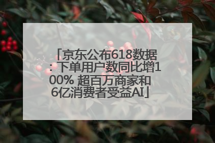 京东公布618数据：下单用户数同比增100% 超百万商家和6亿消费者受益AI
