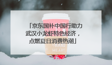 京东国补中国行助力武汉小龙虾特色经济，点燃夏日消费热潮