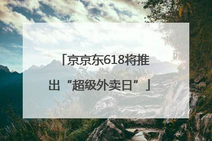 京京东618将推出“超级外卖日”