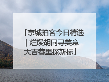 京城拍客今日精选｜烂缦胡同寻美意 大吉巷里探新标