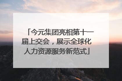 今元集团亮相第十一届上交会，展示全球化人力资源服务新范式