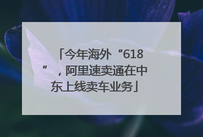 今年海外“618”，阿里速卖通在中东上线卖车业务