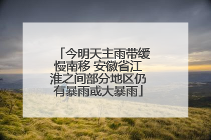 今明天主雨带缓慢南移 安徽省江淮之间部分地区仍有暴雨或大暴雨