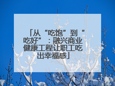 从“吃饱”到“吃好”：融兴商业健康工程让职工吃出幸福感
