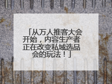 从万人推客大会开始，内容生产者正在改变私域选品会的玩法！