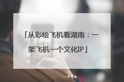 从彩绘飞机看湖南：一架飞机一个文化IP