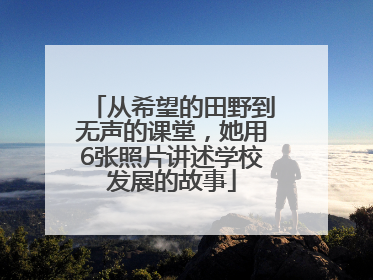从希望的田野到无声的课堂，她用6张照片讲述学校发展的故事