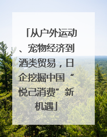 从户外运动、宠物经济到酒类贸易，日企挖掘中国“悦己消费”新机遇