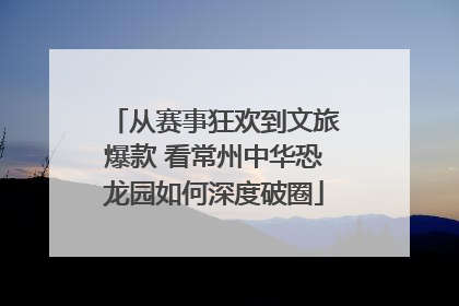 从赛事狂欢到文旅爆款 看常州中华恐龙园如何深度破圈