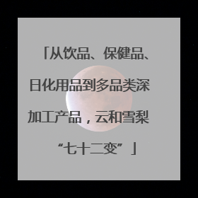 从饮品、保健品、日化用品到多品类深加工产品，云和雪梨“七十二变”