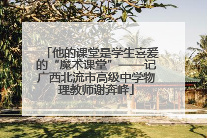 他的课堂是学生喜爱的“魔术课堂”——记广西北流市高级中学物理教师谢奔峰