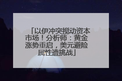 以伊冲突搅动资本市场！分析师：黄金涨势重启，美元避险属性遭挑战