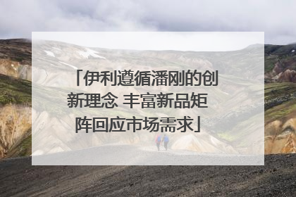 伊利遵循潘刚的创新理念 丰富新品矩阵回应市场需求