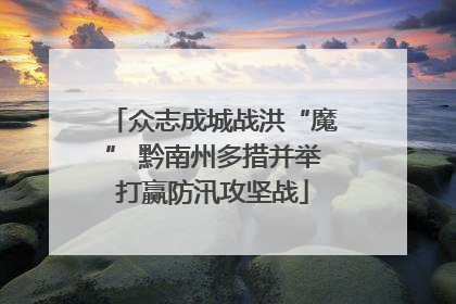 众志成城战洪“魔” 黔南州多措并举打赢防汛攻坚战