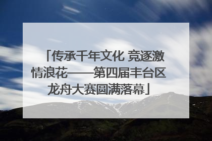 传承千年文化 竞逐激情浪花——第四届丰台区龙舟大赛圆满落幕