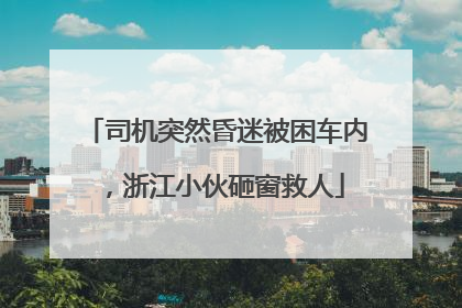 司机突然昏迷被困车内，浙江小伙砸窗救人