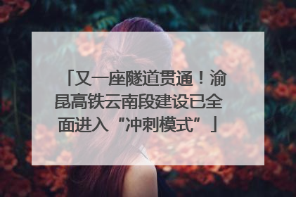 又一座隧道贯通！渝昆高铁云南段建设已全面进入“冲刺模式”