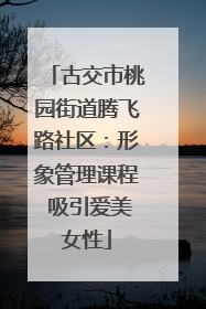 古交市桃园街道腾飞路社区：形象管理课程 吸引爱美女性