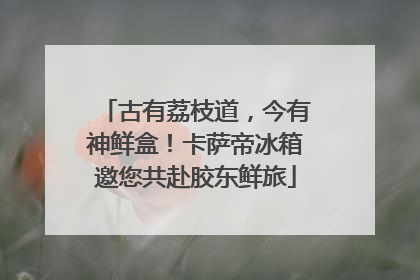 古有荔枝道，今有神鲜盒！卡萨帝冰箱邀您共赴胶东鲜旅