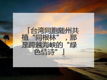 台湾同胞随州共植“同根林”，那是跨越海峡的“绿色情诗”