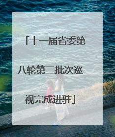 十一届省委第八轮第二批次巡视完成进驻
