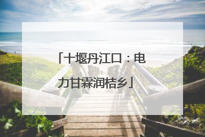 十堰丹江口：电力甘霖润桔乡