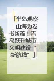 半岛观察｜山海为卷书新篇！青岛跃升城市文明建设“新航线”