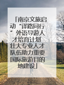 南京文旅启动“译路同行”外语导游人才培育计划 壮大专业人才队伍助力重要国际旅游目的地建设