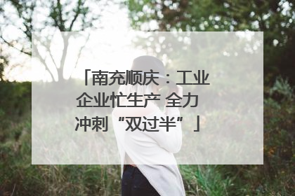 南充顺庆：工业企业忙生产 全力冲刺“双过半”