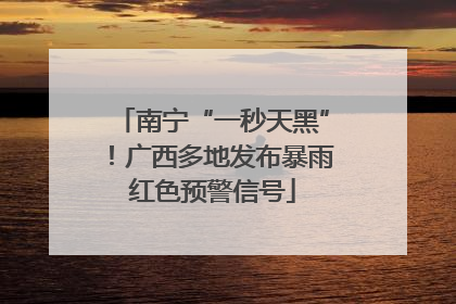 南宁“一秒天黑”！广西多地发布暴雨红色预警信号