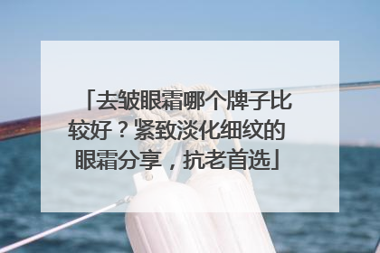 去皱眼霜哪个牌子比较好？紧致淡化细纹的眼霜分享，抗老首选