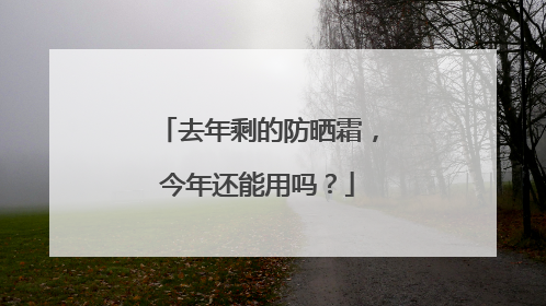 去年剩的防晒霜，今年还能用吗？
