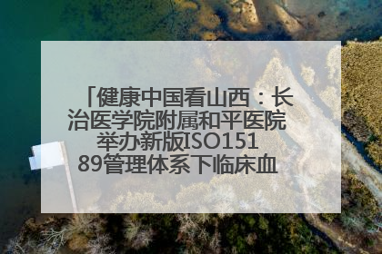 健康中国看山西：长治医学院附属和平医院举办新版ISO15189管理体系下临床血液检验培训班