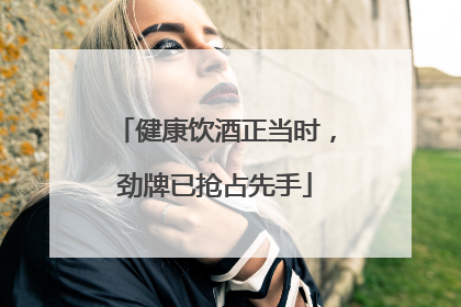 健康饮酒正当时，劲牌已抢占先手