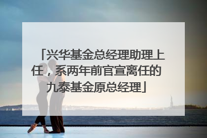 兴华基金总经理助理上任，系两年前官宣离任的九泰基金原总经理